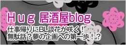 Hug 居酒屋blog 仕事帰りにBL談華が咲く!無駄話?夢の企画への第一歩!?