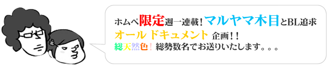 ホムペ限定週一連載！ マルヤマ木目とBL追求オールドキュメント企画！！ 総天然色！総勢数名でお送りいたします。。。